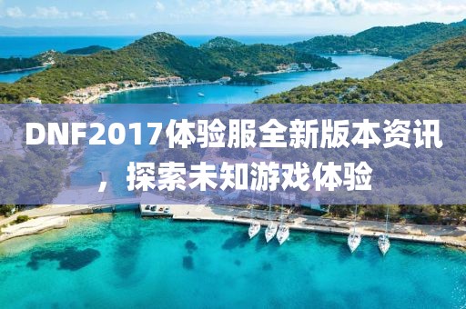 DNF2017体验服全新版本资讯,探索未知游戏体验