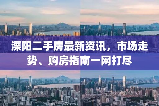 溧阳二手房最新资讯,市场走势、购房指南一网打尽