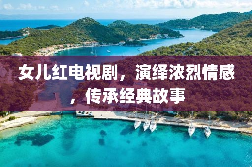 女儿红电视剧,演绎浓烈情感,传承经典故事