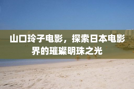 山口玲子电影,探索日本电影界的璀璨明珠之光