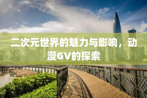 二次元世界的魅力与影响,动漫GV的探索