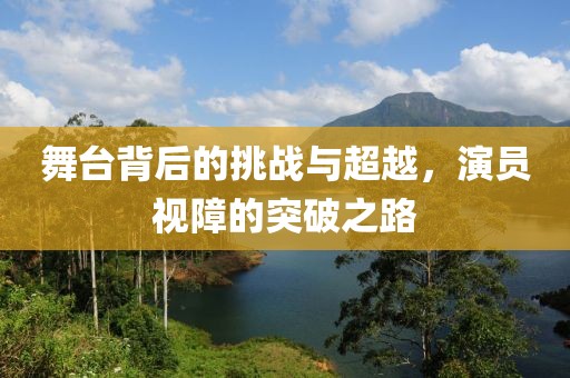 舞台背后的挑战与超越,演员视障的突破之路