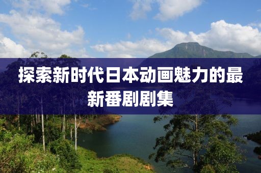 探索新时代日本动画魅力的最新番剧剧集