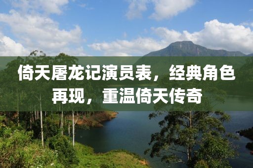 倚天屠龙记演员表,经典角色再现,重温倚天传奇