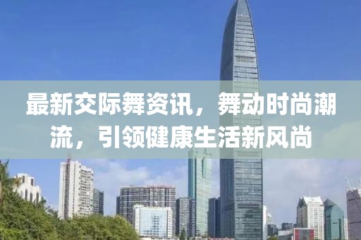 最新交际舞资讯,舞动时尚潮流,引领健康生活新风尚