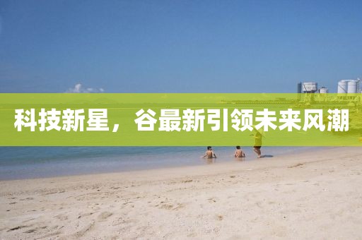 科技新星,谷最新引领未来风潮