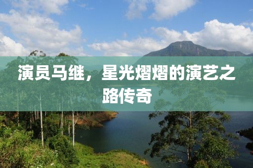 演员马继,星光熠熠的演艺之路传奇