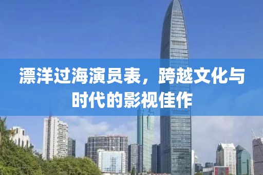 漂洋过海演员表,跨越文化与时代的影视佳作