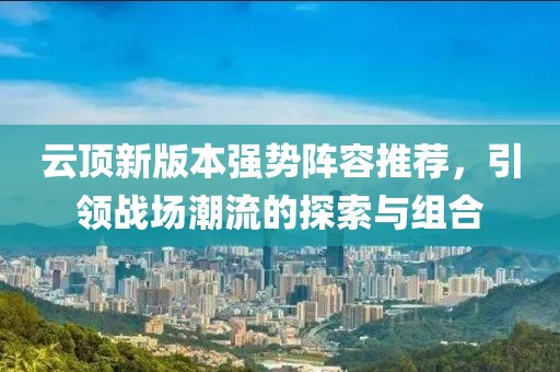 云顶新版本强势阵容推荐，引领战场潮流的探索与组合