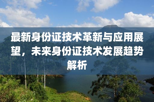 最新身份证技术革新与应用展望,未来身份证技术发展趋势解析