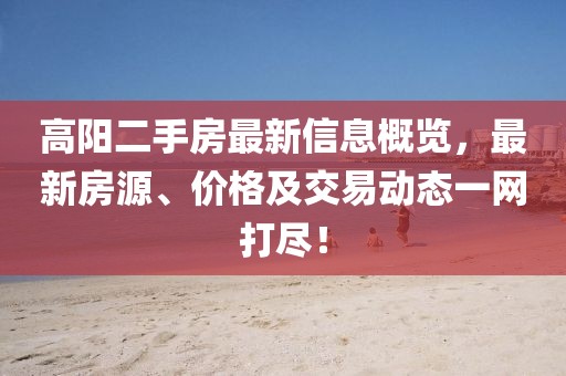 高阳二手房最新信息概览,最新房源、价格及交易动态一网打尽!