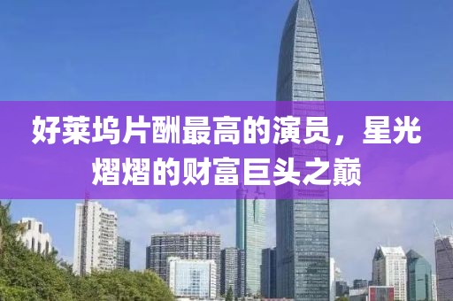 好莱坞片酬最高的演员,星光熠熠的财富巨头之巅