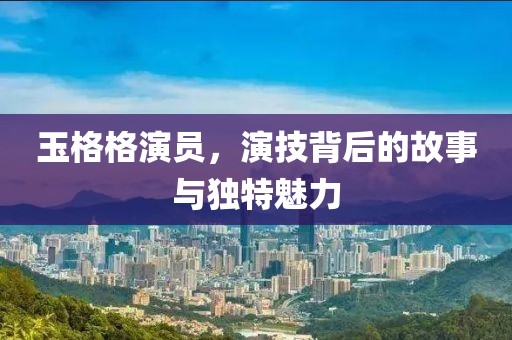 玉格格演员,演技背后的故事与独特魅力