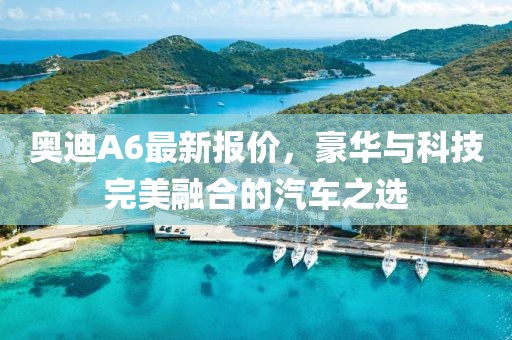 奥迪A6最新报价,豪华与科技完美融合的汽车之选
