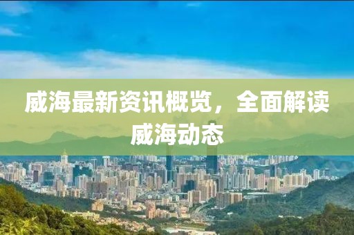 威海最新资讯概览,全面解读威海动态