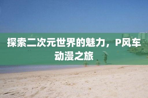 探索二次元世界的魅力,P风车动漫之旅
