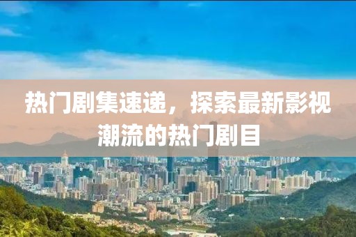 热门剧集速递,探索最新影视潮流的热门剧目