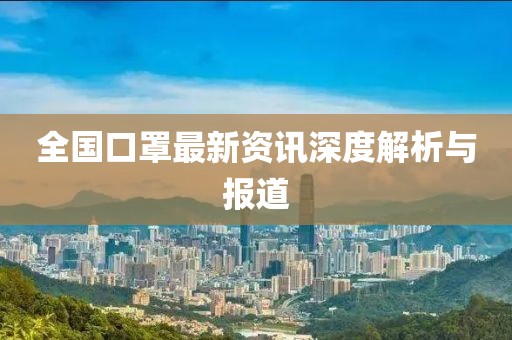 全国口罩最新资讯深度解析与报道