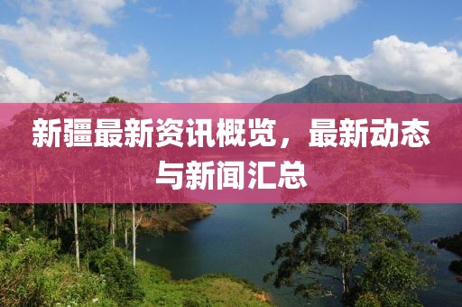新疆最新资讯概览,最新动态与新闻汇总