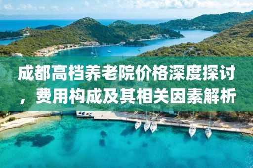 成都高档养老院价格深度探讨,费用构成及其相关因素解析