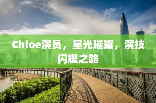 Chloe演员,星光璀璨,演技闪耀之路