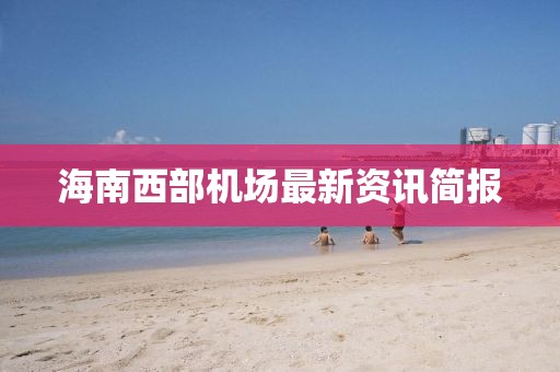 海南西部机场最新资讯简报