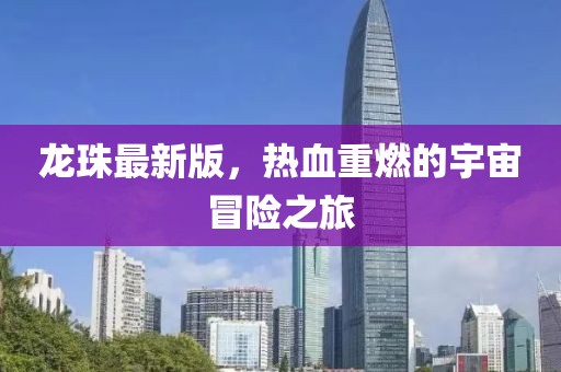 龙珠最新版,热血重燃的宇宙冒险之旅