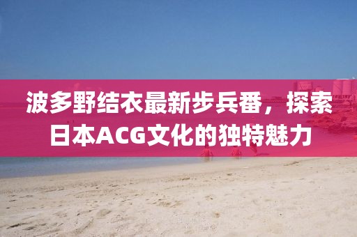 波多野结衣最新步兵番,探索日本ACG文化的独特魅力