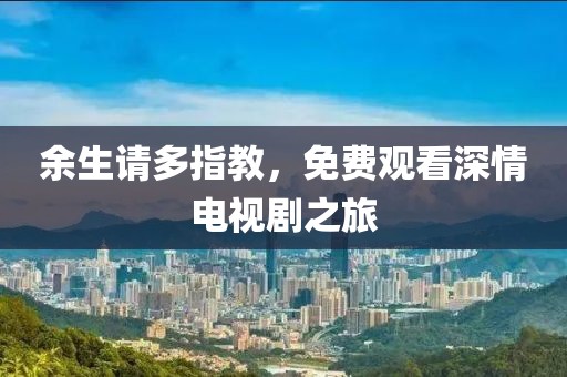 余生请多指教,免费观看深情电视剧之旅
