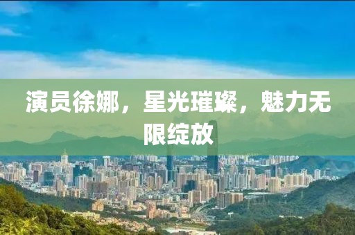 演员徐娜,星光璀璨,魅力无限绽放