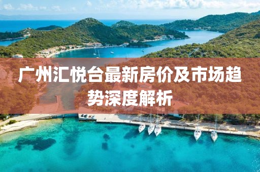 广州汇悦台最新房价及市场趋势深度解析