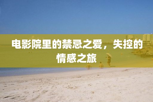 电影院里的禁忌之爱,失控的情感之旅