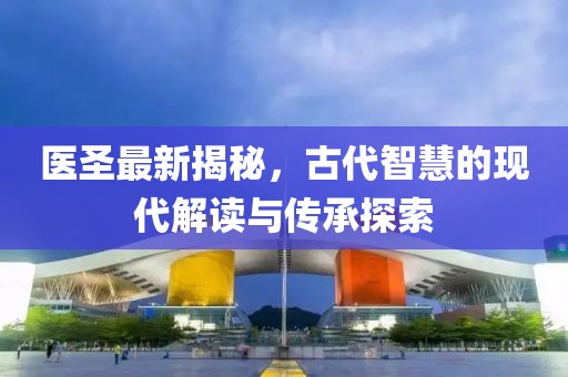 医圣最新揭秘,古代智慧的现代解读与传承探索