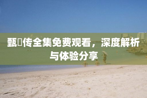 甄嬛传全集免费观看,深度解析与体验分享