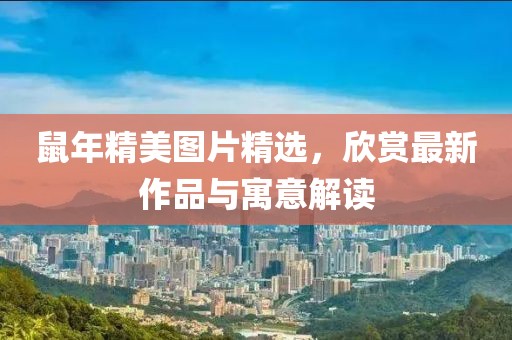 鼠年精美图片精选,欣赏最新作品与寓意解读