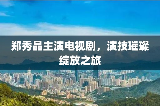 郑秀晶主演电视剧,演技璀璨绽放之旅
