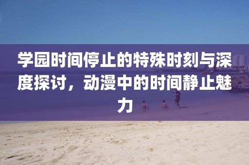 学园时间停止的特殊时刻与深度探讨，动漫中的时间静止魅力