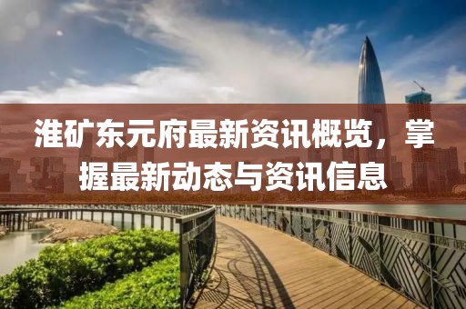 淮矿东元府最新资讯概览,掌握最新动态与资讯信息