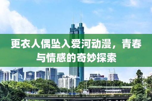 更衣人偶坠入爱河动漫,青春与情感的奇妙探索