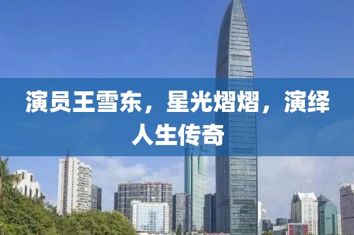 演员王雪东,星光熠熠,演绎人生传奇