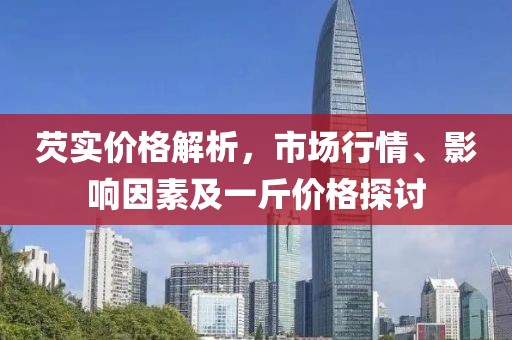 芡实价格解析,市场行情、影响因素及一斤价格探讨