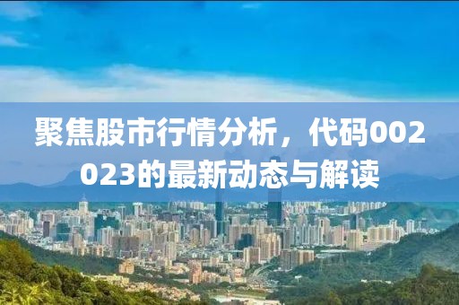 聚焦股市行情分析,代码002023的最新动态与解读