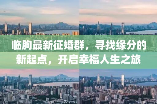 临朐最新征婚群,寻找缘分的新起点,开启幸福人生之旅