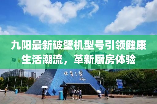九阳最新破壁机型号引领健康生活潮流,革新厨房体验