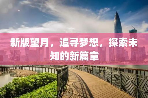新版望月,追寻梦想,探索未知的新篇章