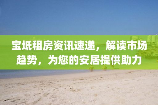 宝坻租房资讯速递,解读市场趋势,为您的安居提供助力