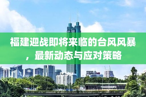 福建迎战即将来临的台风风暴,最新动态与应对策略