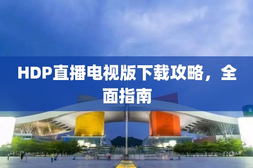 HDP直播电视版下载攻略,全面指南