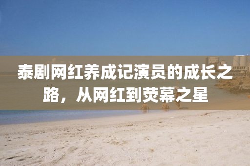 泰剧网红养成记演员的成长之路，从网红到荧幕之星