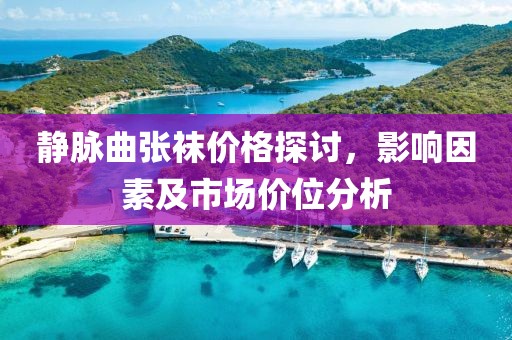静脉曲张袜价格探讨,影响因素及市场价位分析